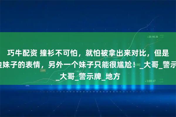 巧牛配资 撞衫不可怕，就怕被拿出来对比，但是看着左边妹子的表情，另外一个妹子只能很尴尬！_大哥_警示牌_地方