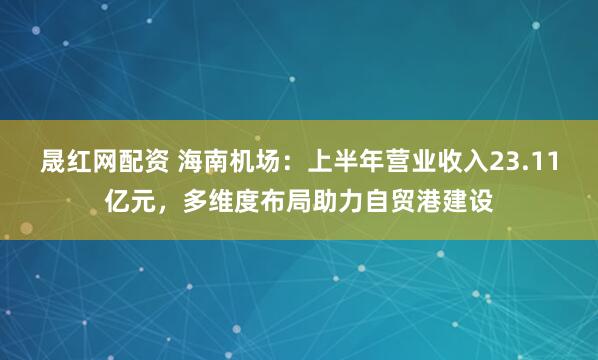 晟红网配资 海南机场:上半年营业收入23.11亿元,多维度布局助力自贸港建设