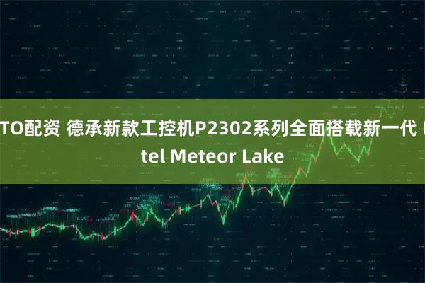 OTO配资 德承新款工控机P2302系列全面搭载新一代 Intel Meteor Lake