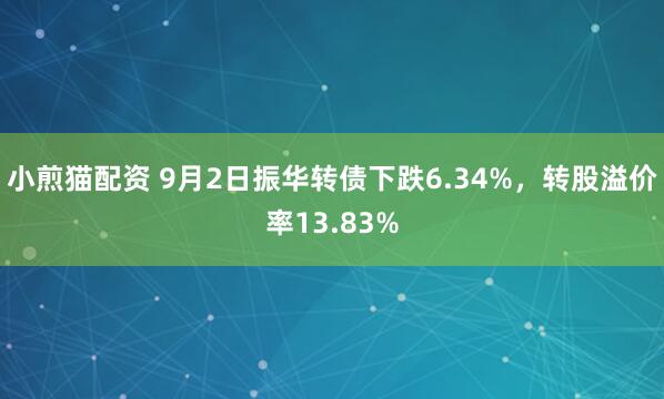 小煎猫配资 9月2日振华转债下跌6.34%,转股溢价率13.83%