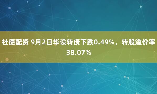 杜德配资 9月2日华设转债下跌0.49%，转股溢价率38.07%