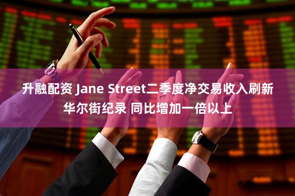 升融配资 Jane Street二季度净交易收入刷新华尔街纪录 同比增加一倍以上
