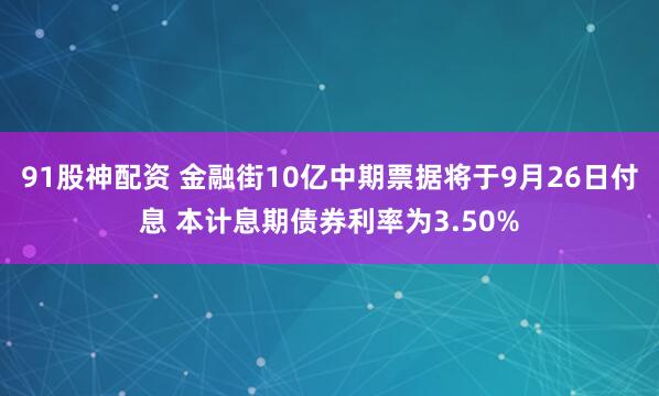 91股神配资 金融街10亿中期票据将于9月26日付息 本计息期债券利率为3.50%