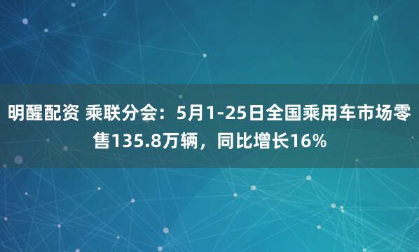 明醒配资 乘联分会：5月1-25日全国乘用车市场零售135.8万辆，同比增长16%