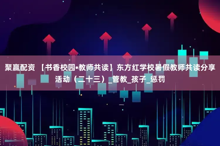 聚赢配资 【书香校园•教师共读】东方红学校暑假教师共读分享活动(二十三)_管教_孩子_惩罚