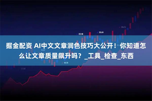 掘金配资 AI中文文章润色技巧大公开!你知道怎么让文章质量飙升吗?_工具_检查_东西
