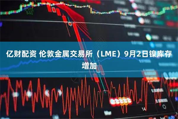 亿财配资 伦敦金属交易所（LME）9月2日镍库存增加