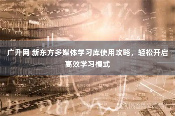 广升网 新东方多媒体学习库使用攻略，轻松开启高效学习模式