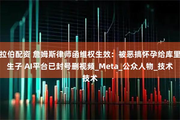 拉伯配资 詹姆斯律师函维权生效：被恶搞怀孕给库里生子 AI平台已封号删视频_Meta_公众人物_技术