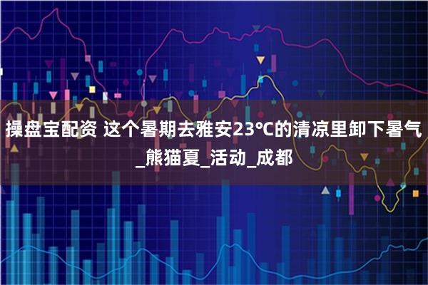 操盘宝配资 这个暑期去雅安23℃的清凉里卸下暑气_熊猫夏_活动_成都