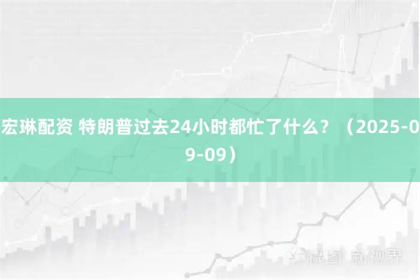 宏琳配资 特朗普过去24小时都忙了什么？（2025-09-09）