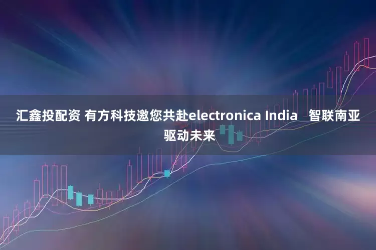 汇鑫投配资 有方科技邀您共赴electronica India   智联南亚 驱动未来