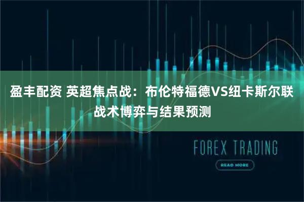 盈丰配资 英超焦点战：布伦特福德VS纽卡斯尔联战术博弈与结果预测