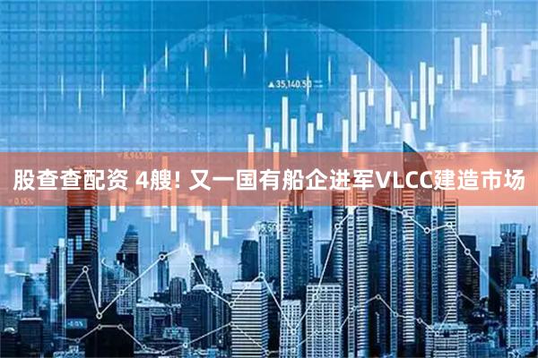 股查查配资 4艘! 又一国有船企进军VLCC建造市场