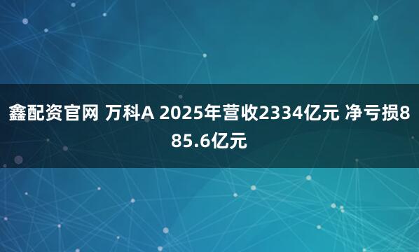 鑫配资官网 万科A 2025年营收2334亿元 净亏损885.6亿元