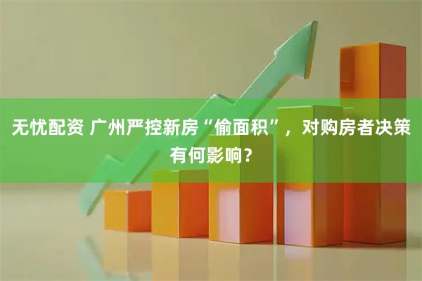 无忧配资 广州严控新房“偷面积”，对购房者决策有何影响？